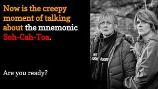 Now is the creepy
moment of talking
about the mnemonic
Soh-Cah-Toa.
Are you ready?
 