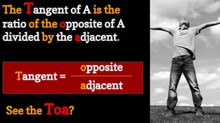 The Tangent of A is the
ratio of the opposite of A
divided by the adjacent.
See the Toa?
Tangent =
adjacent
opposite
 