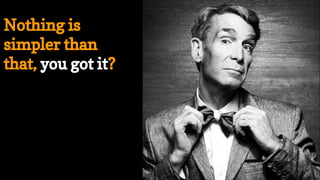 Nothing is
simpler than
that, you got it?
 