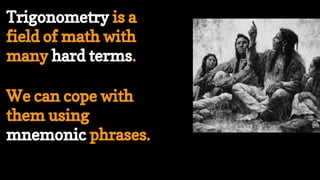 We can cope with
them using
mnemonic phrases.
Trigonometry is a
field of math with
many hard terms.
 