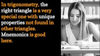 In trigonometry, the
right triangle is a very
special one with unique
properties not found in
other triangles.
Mnemonics is good
here.
 