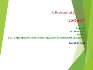 A Presentation Of
"Sorbitol”
Presented
Md. Mainur Reja.
Student.
Dept. of Applied Nutrition & Food Technology, Islamic University,Kushtia,Bangladesh.
Date:12-02-2017
 