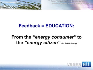 Feedback = EDUCATION:
From the “energy consumer” to
the “energy citizen” Dr. Sarah Darby