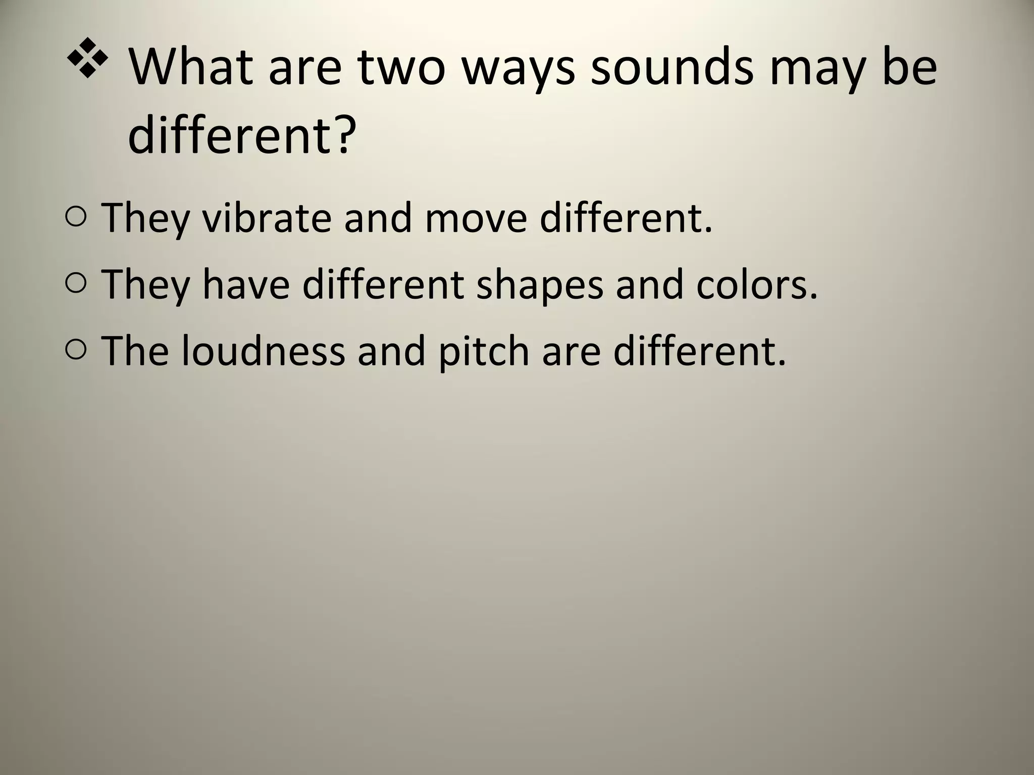  What are two ways sounds may be
  different?
o They vibrate and move different.
o They have different shapes and colors.
o The loudness and pitch are different.
 