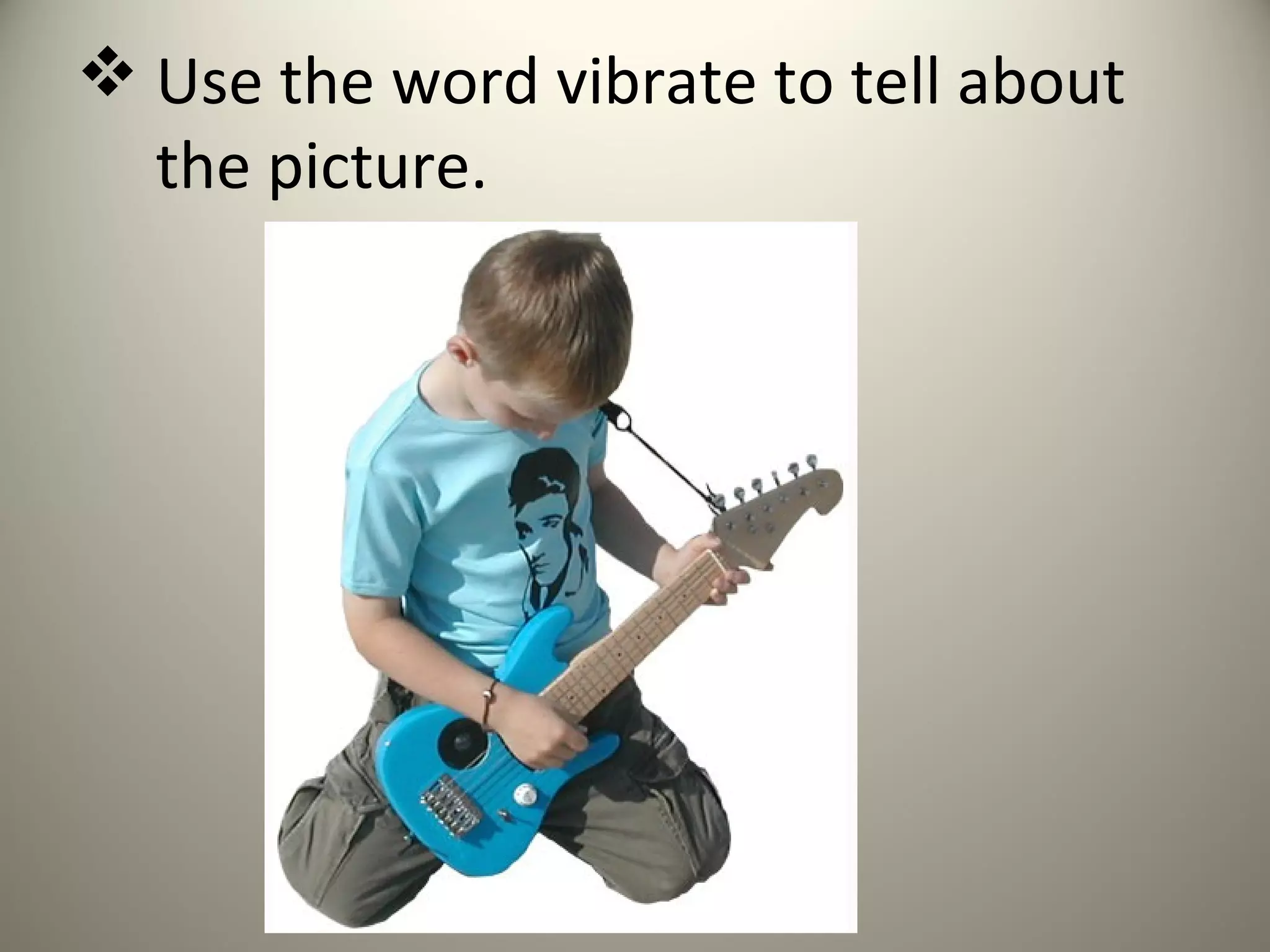  Use the word vibrate to tell about
  the picture.
 