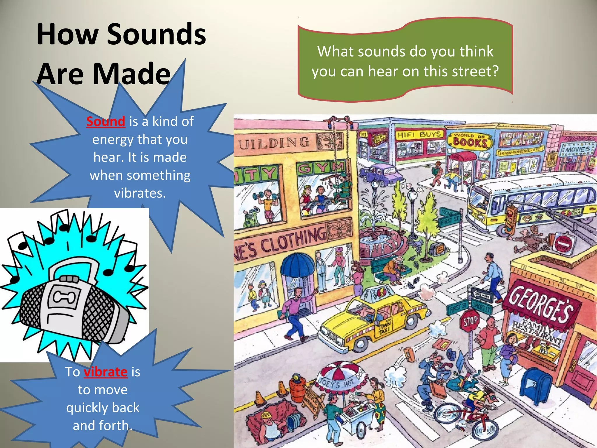 How Sounds                What sounds do you think
Are Made                 you can hear on this street?

    Sound is a kind of
     energy that you
     hear. It is made
    when something
        vibrates.




 To vibrate is
   to move
 quickly back
  and forth.
 
