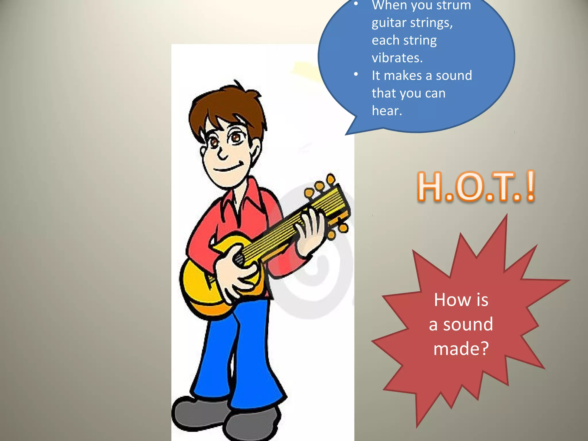 • When you strum
  guitar strings,
  each string
  vibrates.
• It makes a sound
  that you can
  hear.




            How is
           a sound
           made?
 