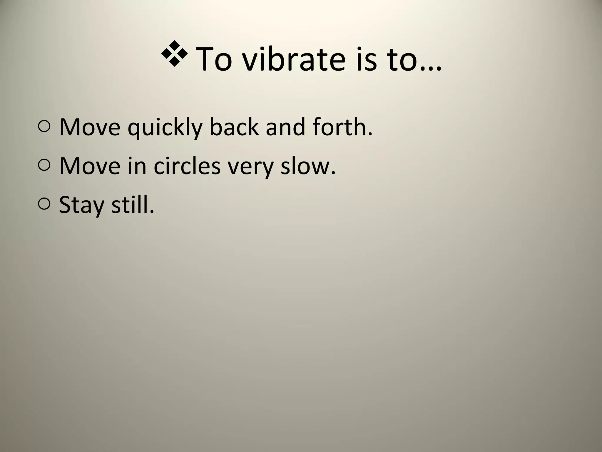  To vibrate is to…
o Move quickly back and forth.
o Move in circles very slow.
o Stay still.
 