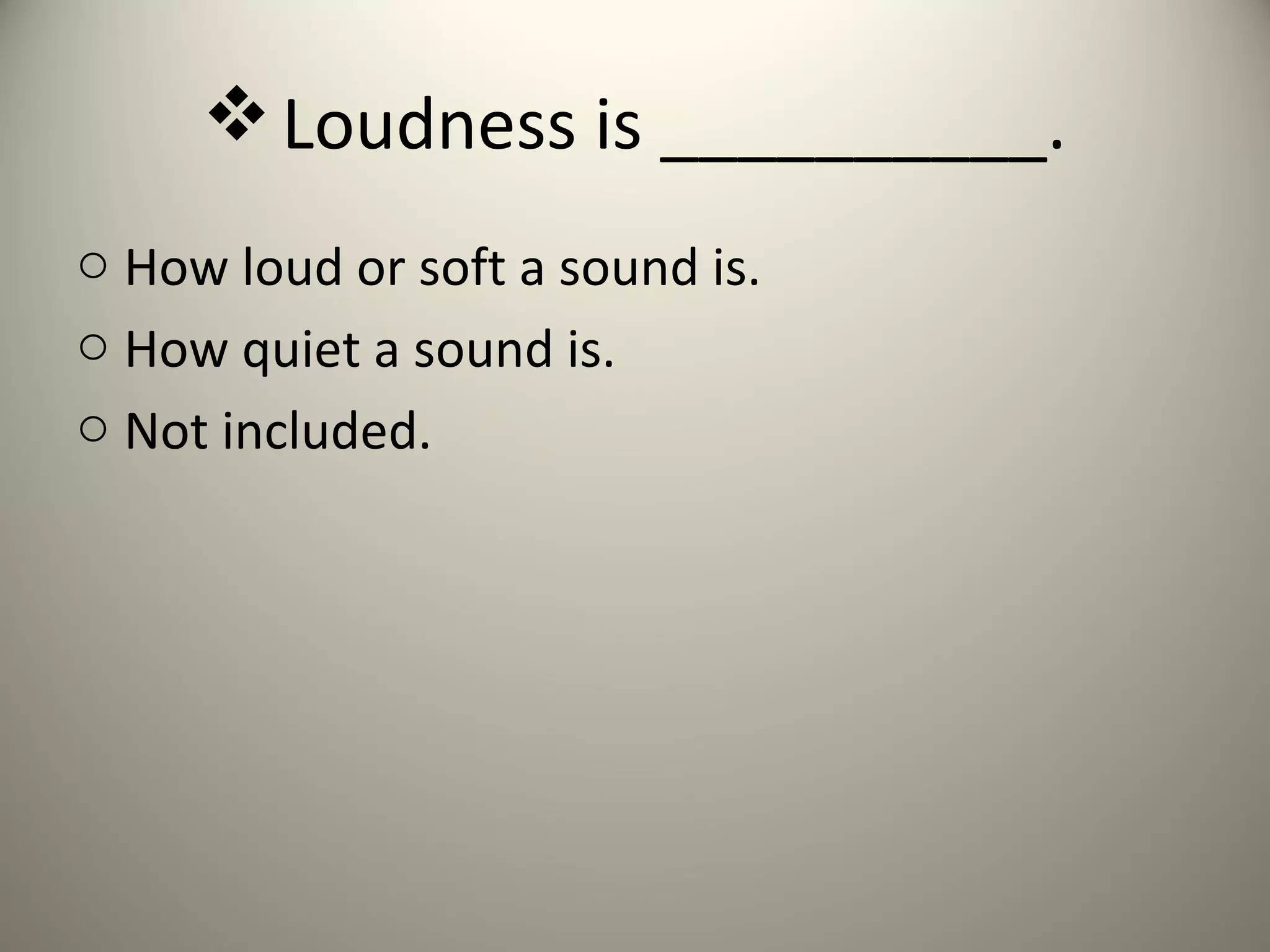  Loudness is __________.
o How loud or soft a sound is.
o How quiet a sound is.
o Not included.
 