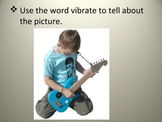  Use the word vibrate to tell about
  the picture.
 