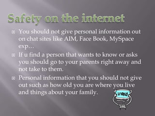 What type of information should be given out over the internet? What should not? You can put out what your age is  but don’t put what your full name is and where you live.