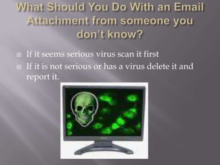 What Should You Do With an Email Attachment from someone you don’t know?If it seems serious virus scan it firstIf it is not serious or has a virus delete it and report it. 
