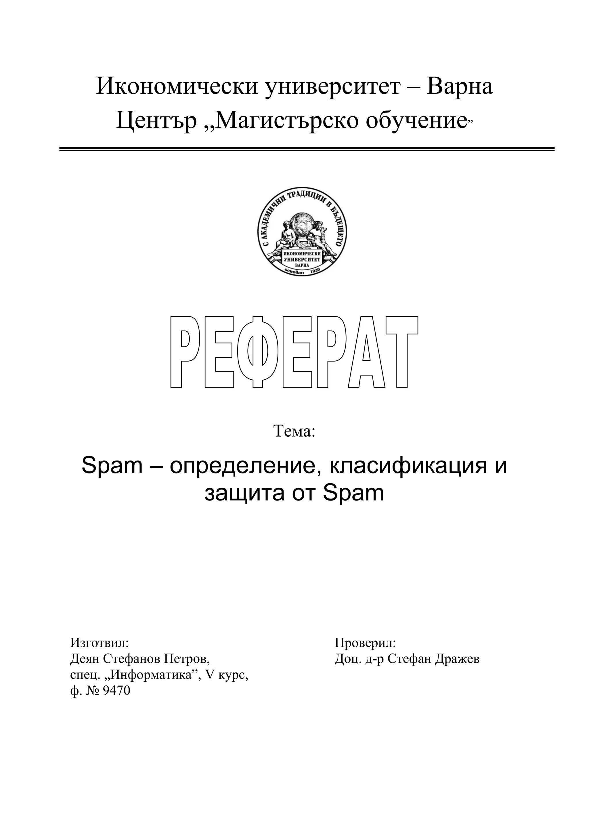 Икономически университет – Варна
     Център „Магистърско обучение”




                               Тема:

 Spam – определение, класификация и
           защита от Spam




Изготвил:                              Проверил:
Деян Стефанов Петров,                  Доц. д-р Стефан Дражев
спец. „Информатика”, V курс,
ф. № 9470
 