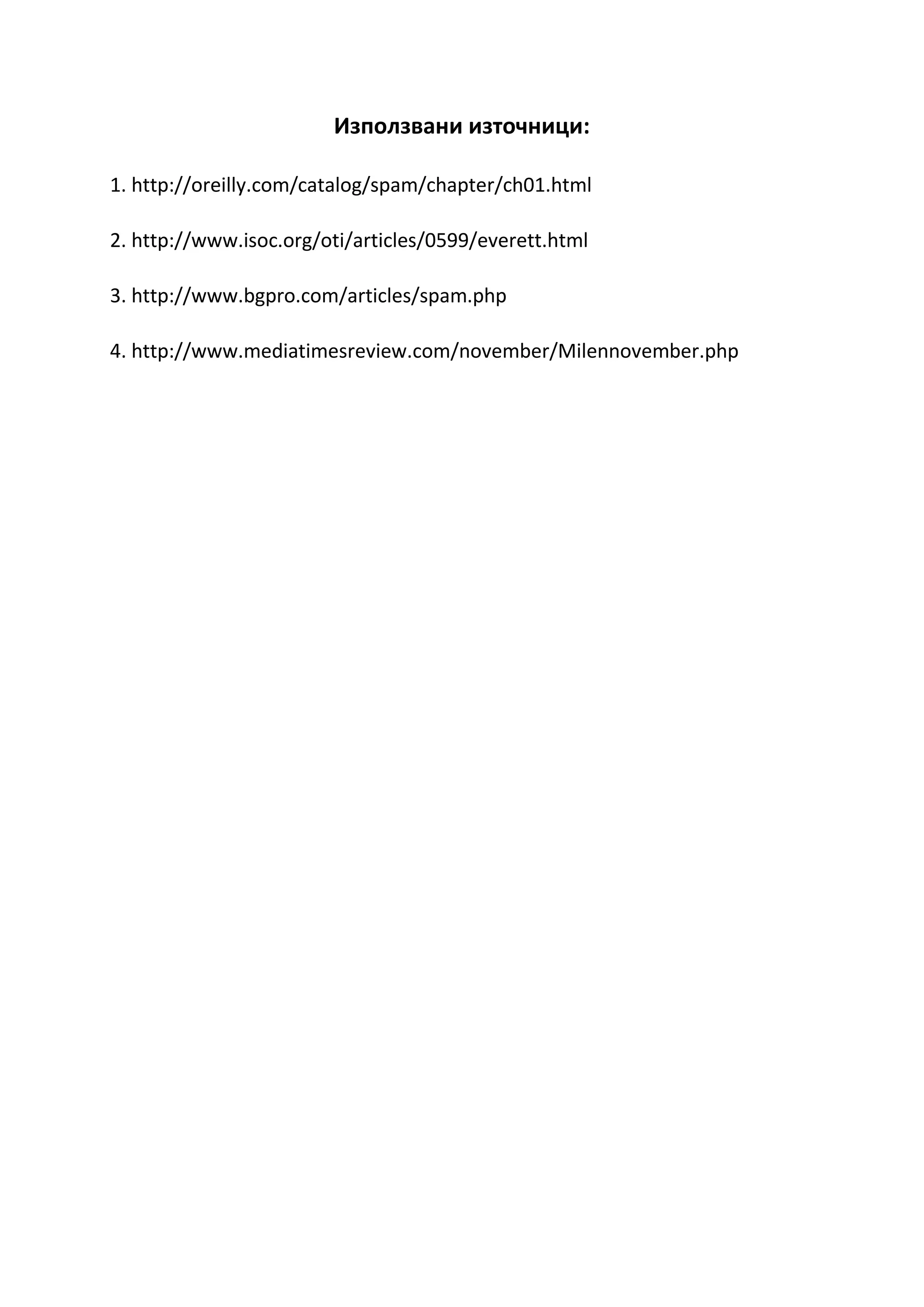 Използвани източници:

1. http://oreilly.com/catalog/spam/chapter/ch01.html

2. http://www.isoc.org/oti/articles/0599/everett.html

3. http://www.bgpro.com/articles/spam.php

4. http://www.mediatimesreview.com/november/Milennovember.php
 