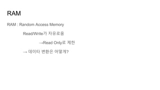 RAM
RAM : Random Access Memory
Read/Write가 자유로움
→Read Only로 제한
→ 데이타 변환은 어떻게?
 