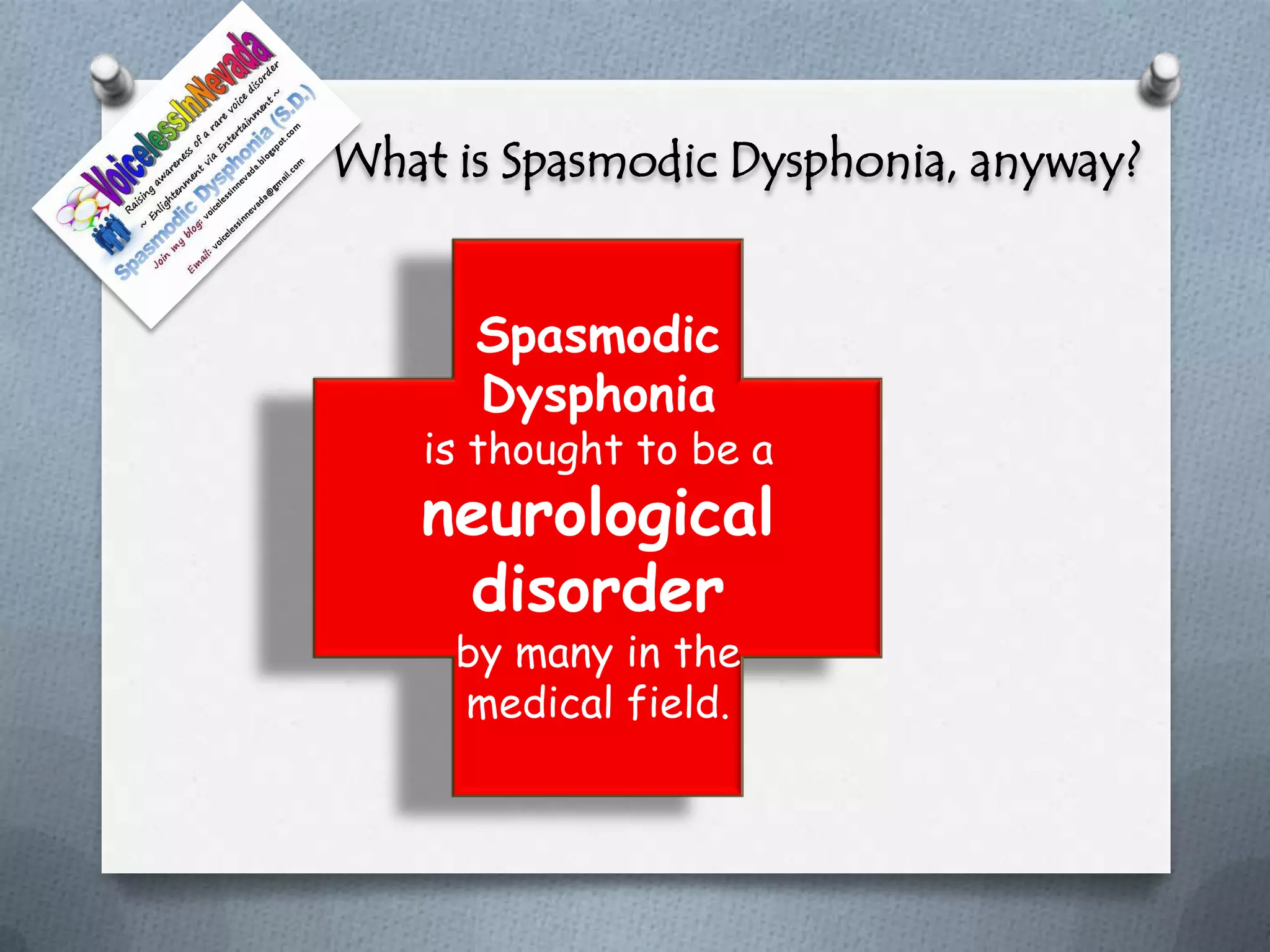 What is Spasmodic Dysphonia, anyway?


      Spasmodic
      Dysphonia
    is thought to be a
   neurological
    disorder
     by many in the
     medical field.
 
