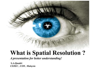 What is Spatial Resolution ?
A presentation for better understanding!
S.A.Quadri
CEDEC , USM , Malaysia
 
