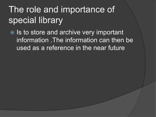 The role and importance of
special library
 Is to store and archive very important
information .The information can then be
used as a reference in the near future
 