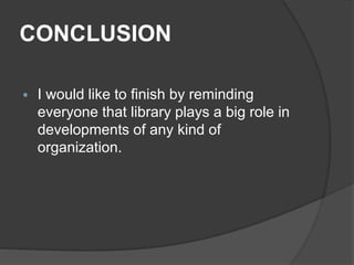 CONCLUSION
 I would like to finish by reminding
everyone that library plays a big role in
developments of any kind of
organization.
 