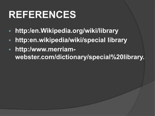 REFERENCES
 http:/en.Wikipedia.org/wiki/library
 http:en.wikipedia/wiki/special library
 http:/www.merriam-
webster.com/dictionary/special%20library.
 