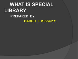 WHAT IS SPECIAL
LIBRARY
PREPARED BY
BABUU .I. KISSOKY
 