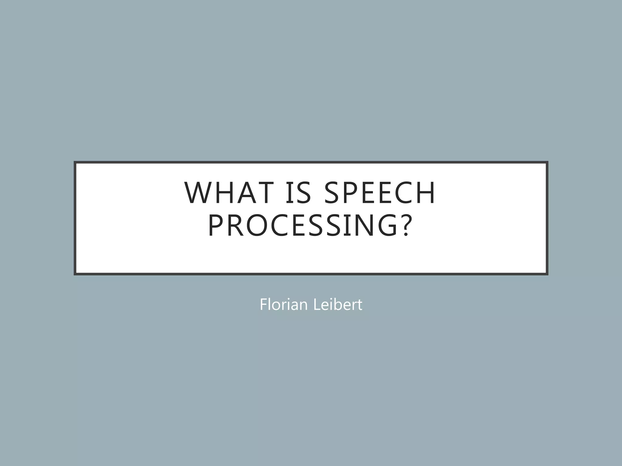 WHAT IS SPEECH
PROCESSING?
Florian Leibert