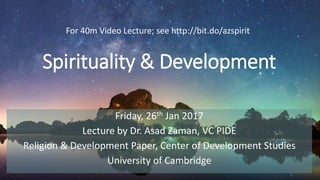 Spirituality & Development
Friday, 26th Jan 2017
Lecture by Dr. Asad Zaman, VC PIDE
Religion & Development Paper, Center of Development Studies
University of Cambridge
For 40m Video Lecture; see http://bit.do/azspirit
 