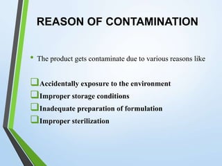 REASON OF CONTAMINATION
• The product gets contaminate due to various reasons like
Accidentally exposure to the environment
Improper storage conditions
Inadequate preparation of formulation
Improper sterilization
 