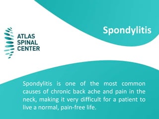 Spondylitis
Spondylitis is one of the most common
causes of chronic back ache and pain in the
neck, making it very difficult for a patient to
live a normal, pain-free life.
 