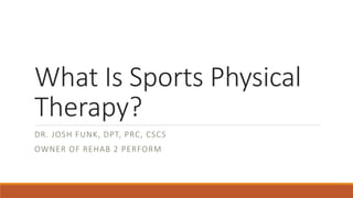 What Is Sports Physical
Therapy?
DR. JOSH FUNK, DPT, PRC, CSCS
OWNER OF REHAB 2 PERFORM
 
