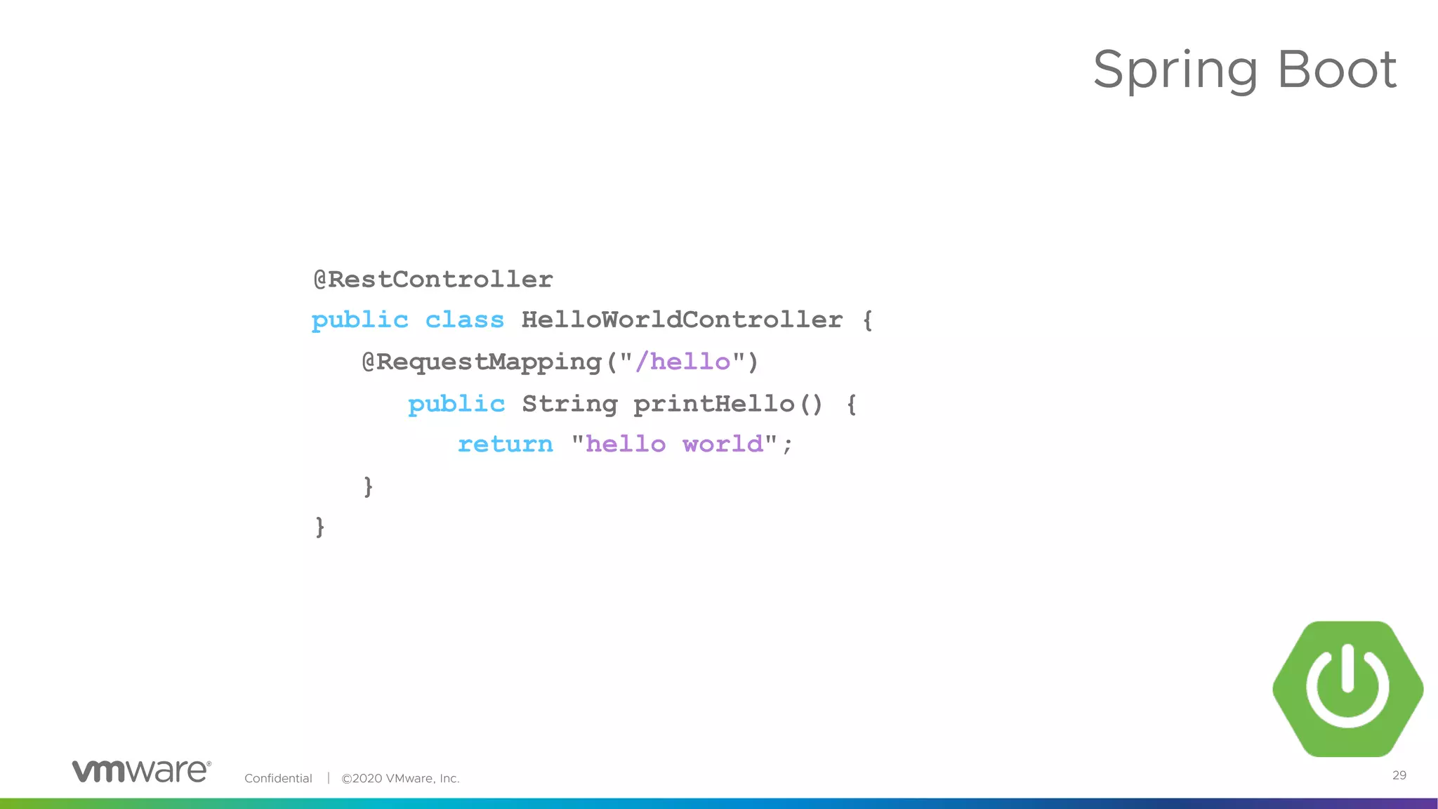 Confidential │ ©2020 VMware, Inc. 29
Spring Boot
@RestController
public class HelloWorldController {
@RequestMapping("/hello")
public String printHello() {
return "hello world";
}
}
 