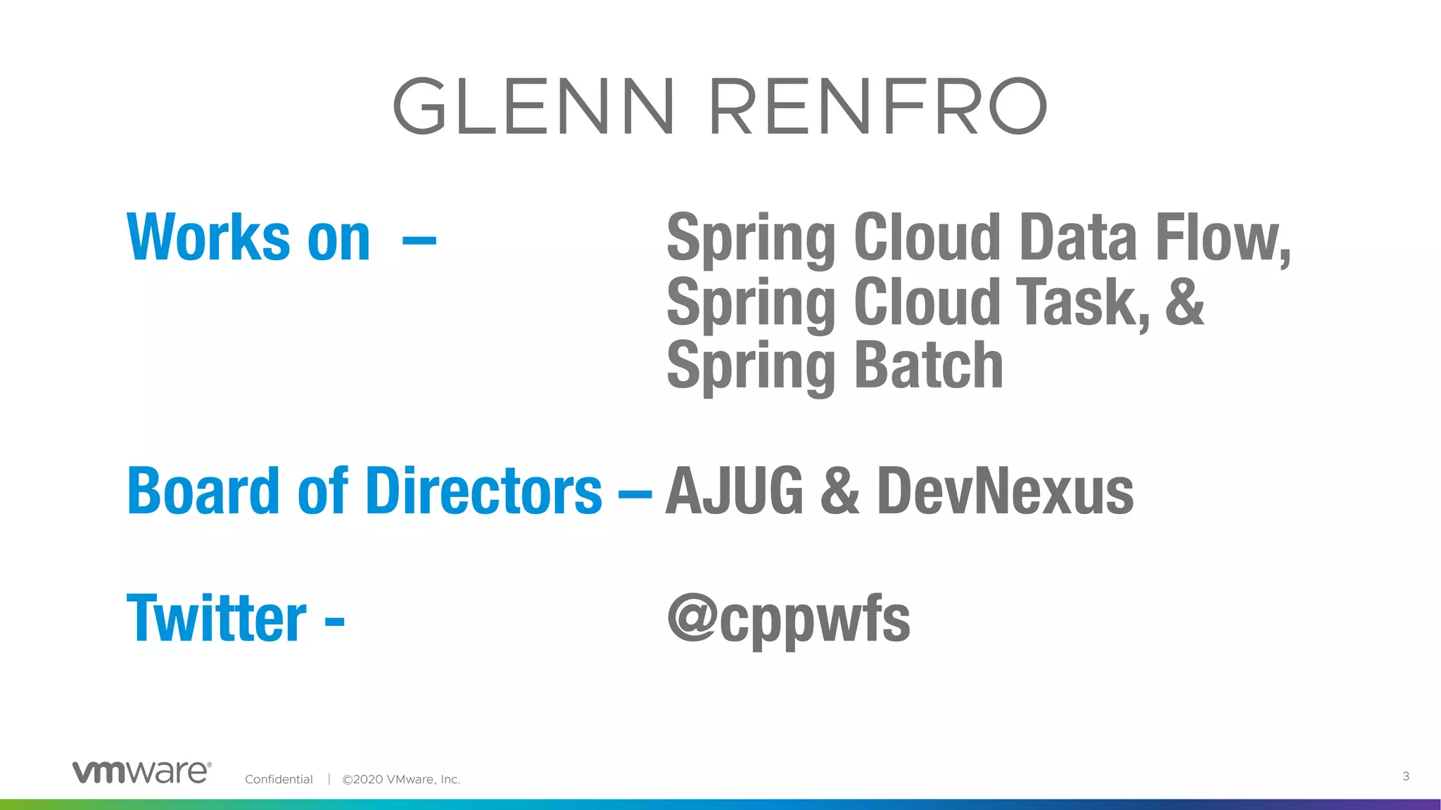 Confidential │ ©2020 VMware, Inc. 3
Works on – Spring Cloud Data Flow,
Spring Cloud Task, &
Spring Batch
Board of Directors – AJUG & DevNexus
Twitter - @cppwfs
GLENN RENFRO
 