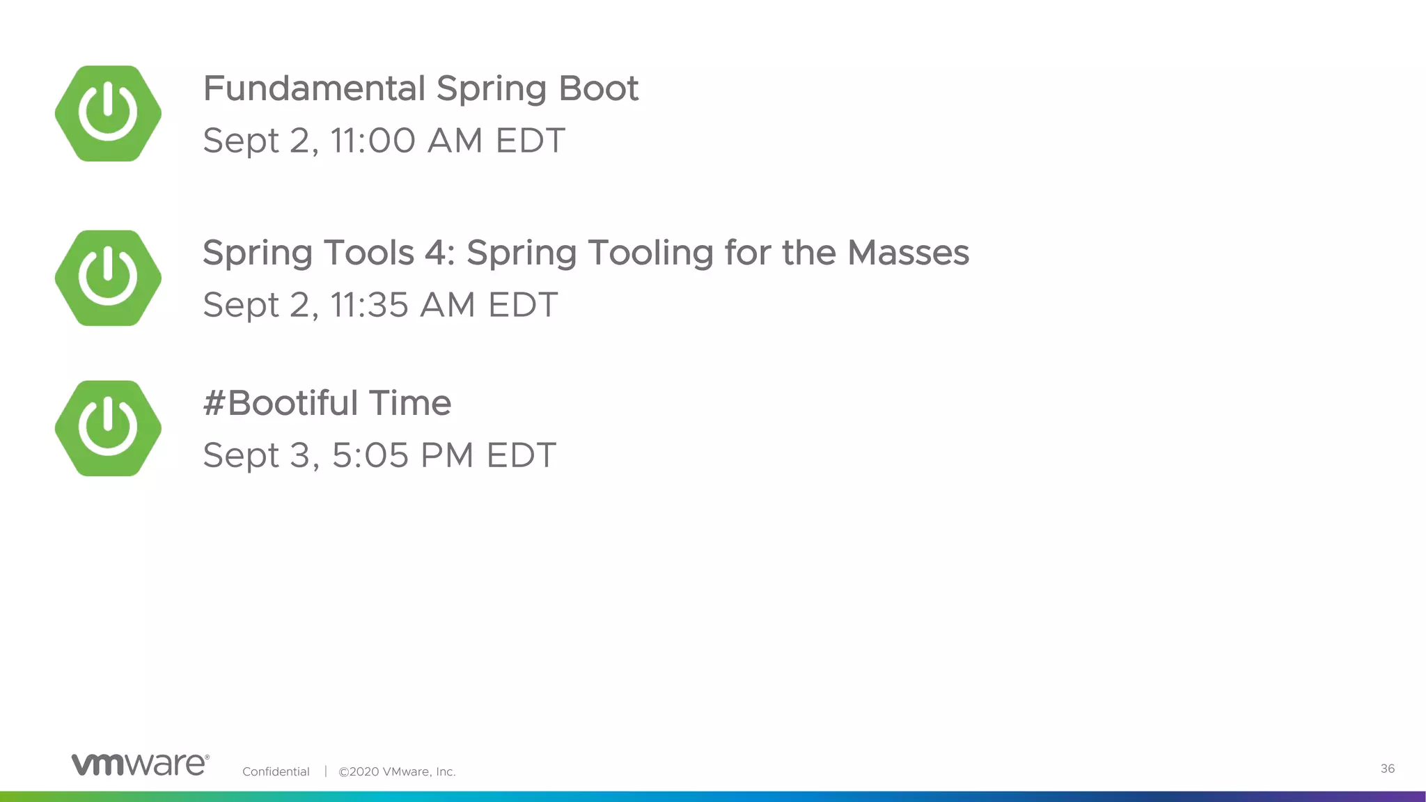 Confidential │ ©2020 VMware, Inc. 36
Fundamental Spring Boot
Sept 2, 11:00 AM EDT
#Bootiful Time
Sept 3, 5:05 PM EDT
Spring Tools 4: Spring Tooling for the Masses
Sept 2, 11:35 AM EDT
 