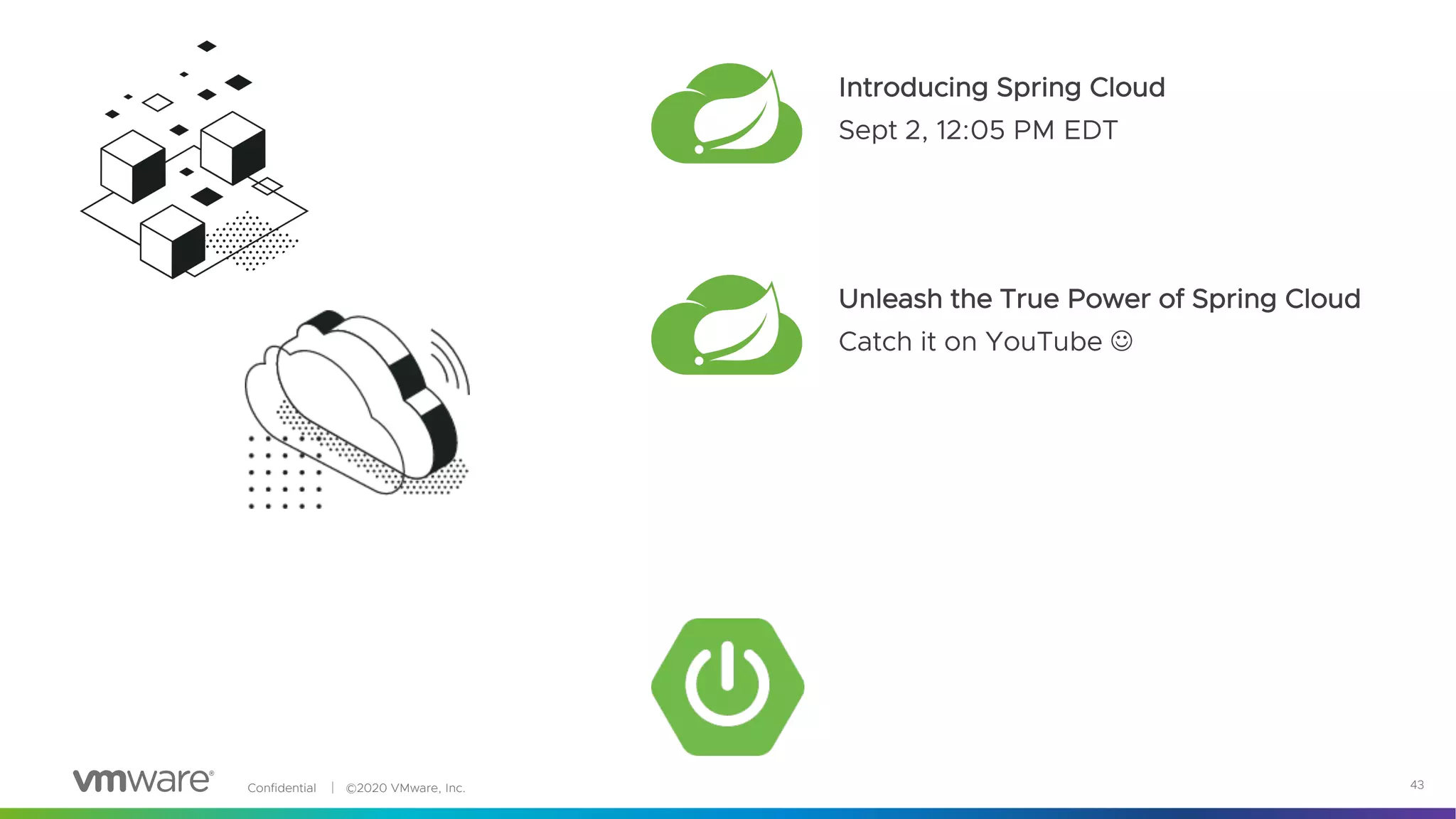 Confidential │ ©2020 VMware, Inc. 43
Introducing Spring Cloud
Sept 2, 12:05 PM EDT
Unleash the True Power of Spring Cloud
Catch it on YouTube J
 