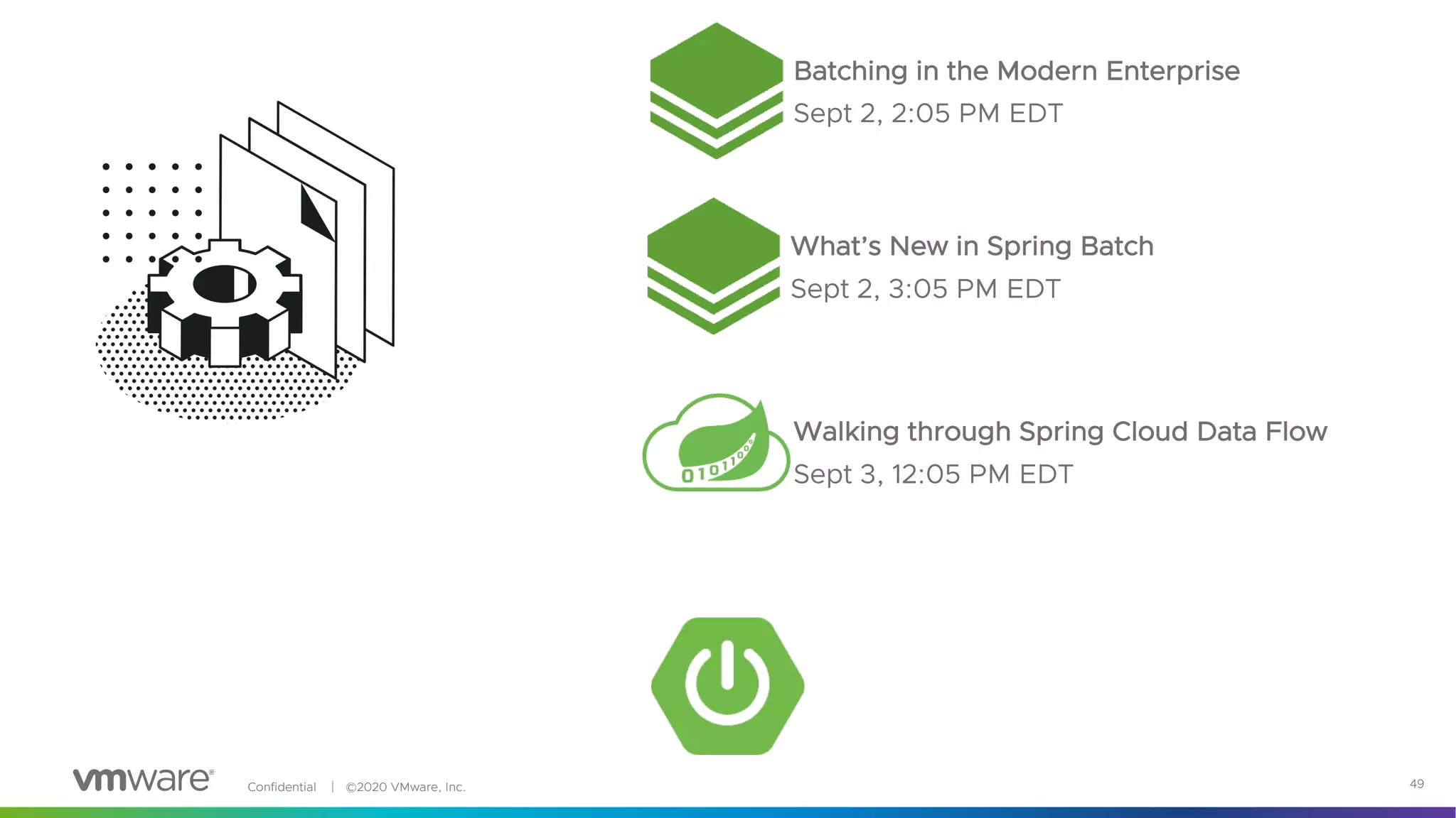 Confidential │ ©2020 VMware, Inc. 49
Batching in the Modern Enterprise
Sept 2, 2:05 PM EDT
Walking through Spring Cloud Data Flow
Sept 3, 12:05 PM EDT
What’s New in Spring Batch
Sept 2, 3:05 PM EDT
 