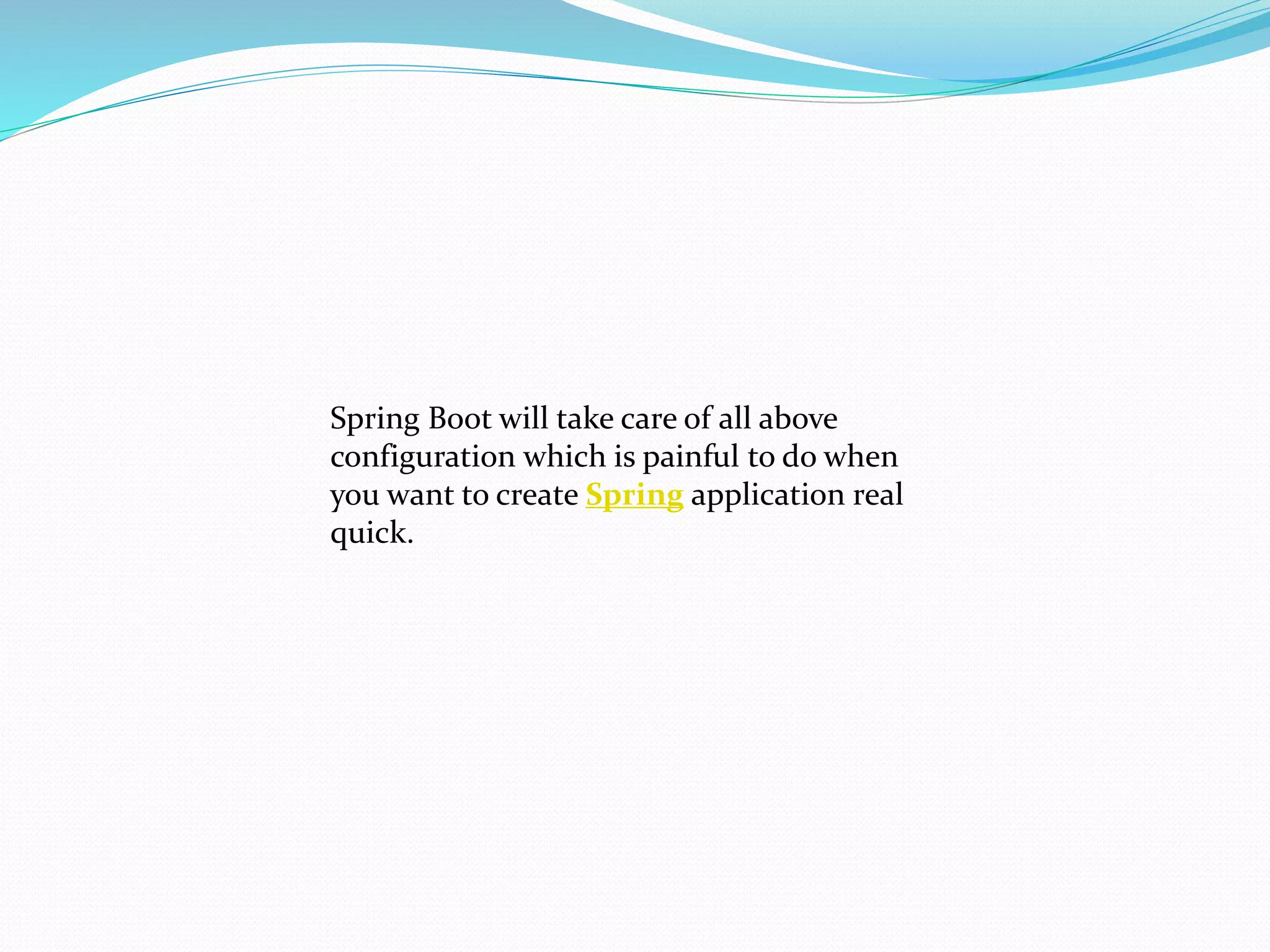 Spring Boot will take care of all above
configuration which is painful to do when
you want to create Spring application real
quick.
 