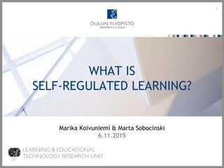 WHAT IS
SELF-REGULATED LEARNING?
1
Marika Koivuniemi & Marta Sobocinski
6.11.2015
 