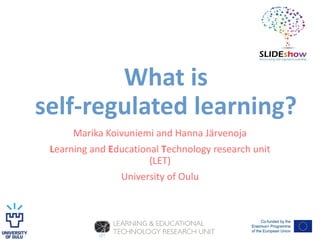 What is
self-regulated learning?
Marika Koivuniemi and Hanna Järvenoja
Learning and Educational Technology research unit
(LET)
University of Oulu
 