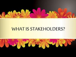 WHAT IS STAKEHOLDERS?
 