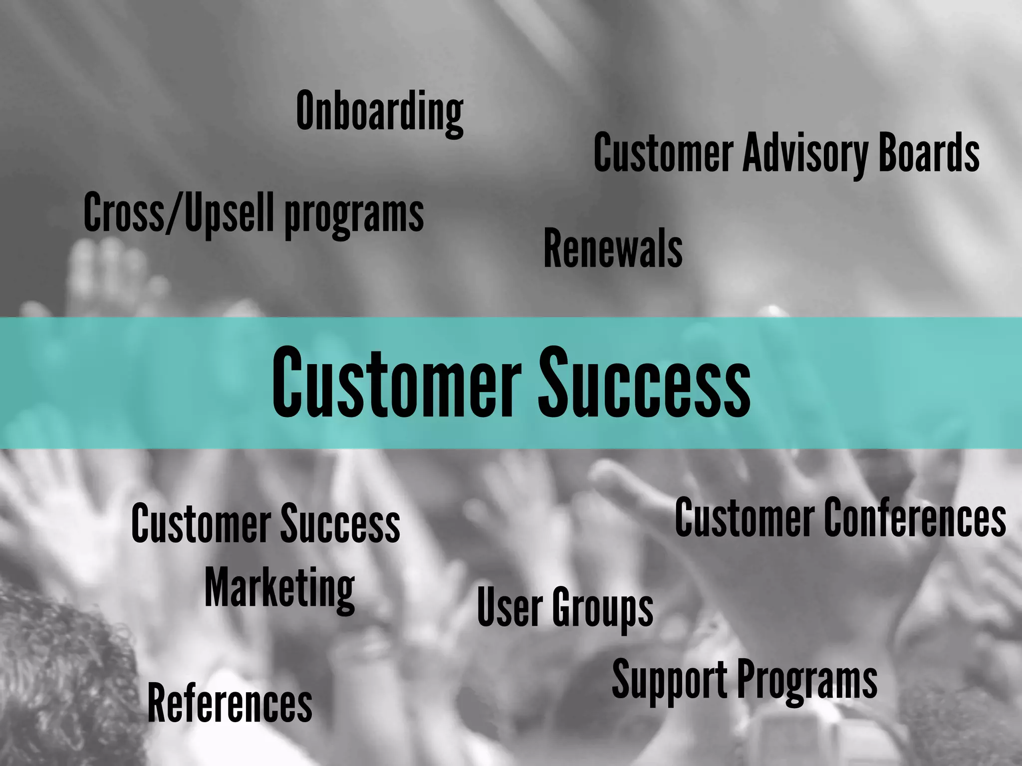 Customer Success
Customer Success
Marketing User Groups
Renewals
Onboarding
Customer Conferences
Cross/Upsell programs
Support Programs
Customer Advisory Boards
References
 