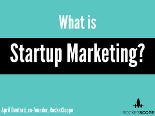 April Dunford, co-founder, RocketScope
What is
Startup Marketing?
 