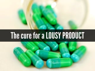 The cure for a LOUSY PRODUCT
 