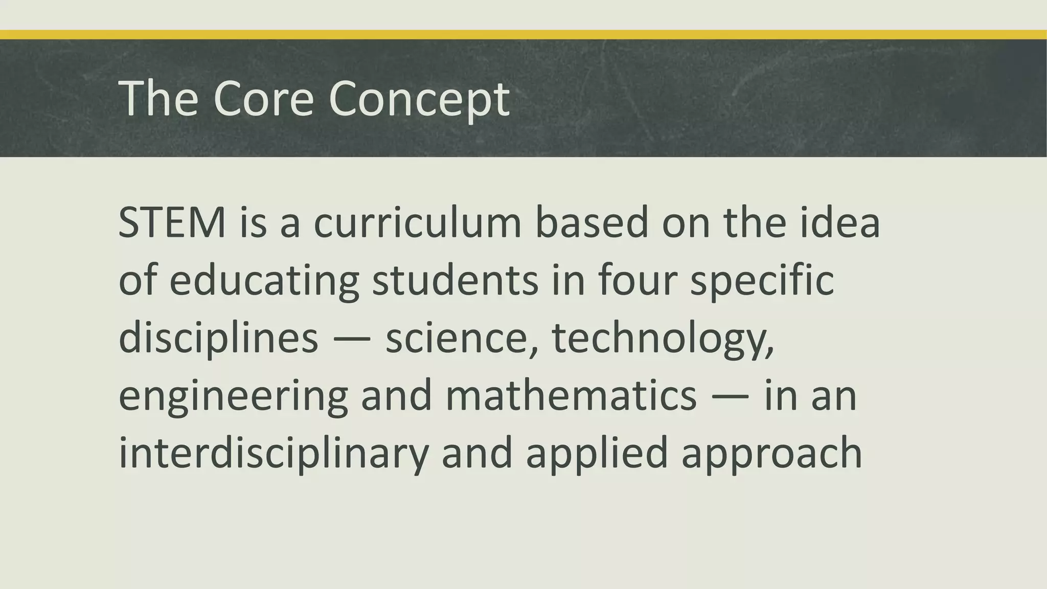 The Core Concept
STEM is a curriculum based on the idea
of educating students in four specific
disciplines — science, technology,
engineering and mathematics — in an
interdisciplinary and applied approach