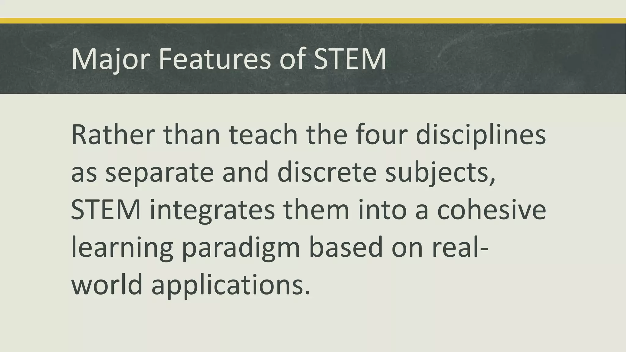 Major Features of STEM
Rather than teach the four disciplines
as separate and discrete subjects,
STEM integrates them into a cohesive
learning paradigm based on real-
world applications.