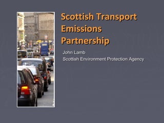 Scottish TransportScottish Transport
EmissionsEmissions
PartnershipPartnership
John LambJohn Lamb
Scottish Environment Protection AgencyScottish Environment Protection Agency
 