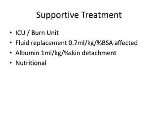Supportive Treatment
• ICU / Burn Unit
• Fluid replacement 0.7ml/kg/%BSA affected
• Albumin 1ml/kg/%skin detachment
• Nutritional
 