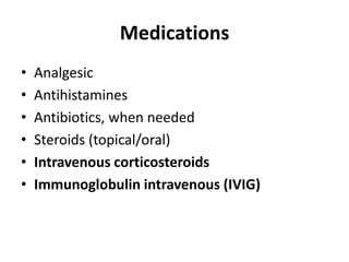 Medications
• Analgesic
• Antihistamines
• Antibiotics, when needed
• Steroids (topical/oral)
• Intravenous corticosteroids
• Immunoglobulin intravenous (IVIG)
 