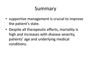 Summary
• supportive management is crucial to improve
the patient’s state.
• Despite all therapeutic efforts, mortality is
high and increases with disease severity,
patients’ age and underlying medical
conditions.
 