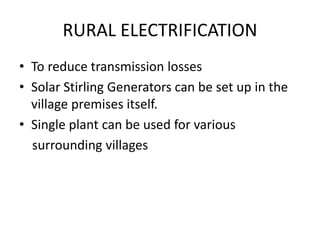 RURAL ELECTRIFICATION
• To reduce transmission losses
• Solar Stirling Generators can be set up in the
village premises itself.
• Single plant can be used for various
surrounding villages
 
