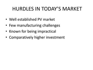 HURDLES IN TODAY’S MARKET
• Well established PV market
• Few manufacturing challenges
• Known for being impractical
• Comparatively higher investment
 